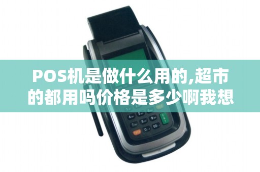 POS机是做什么用的,超市的都用吗价格是多少啊我想请...