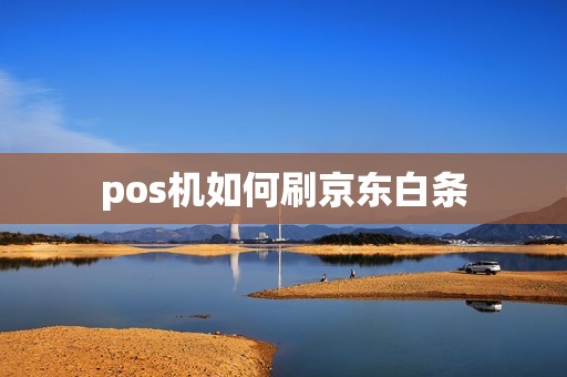 pos机如何刷京东白条 pos机如何刷京东白条