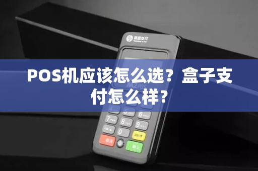 POS机应该怎么选?盒子支付怎么样? POS机应该怎么选?盒子支付怎么样?