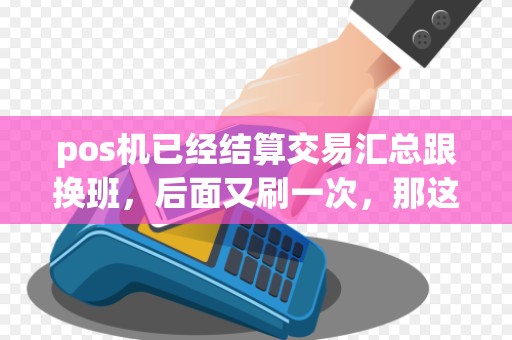 pos机已经结算交易汇总跟换班，后面又刷一次，那这笔帐是会记录昨天还是今天的