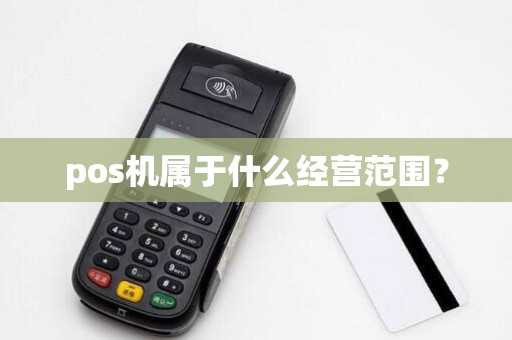 pos机属于什么经营范围? pos机属于什么经营范围?