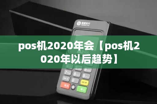 pos机2020年会【pos机2020年以后趋势】