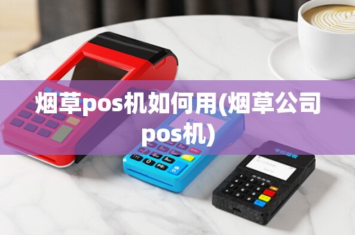 烟草pos机如何用(烟草公司pos机) 烟草pos机如何用(烟草公司pos机)