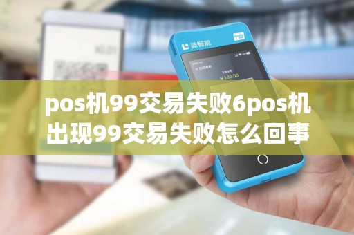 pos机99交易失败6pos机出现99交易失败怎么回事