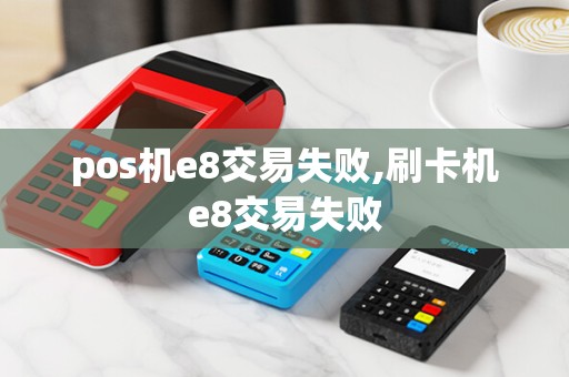 pos机e8交易失败,刷卡机e8交易失败