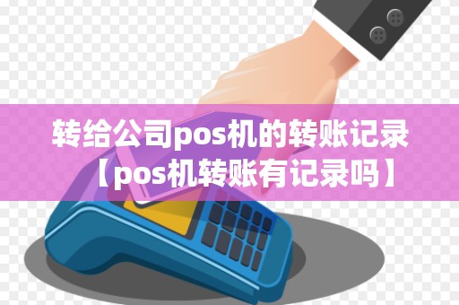转给公司pos机的转账记录【pos机转账有记录吗】 转给公司pos机的转账记录【pos机转账有记录吗】