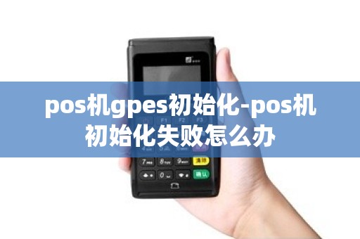 pos机gpes初始化-pos机初始化失败怎么办
