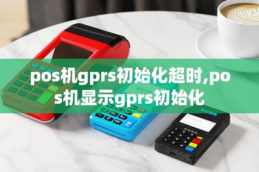pos机gprs初始化超时,pos机显示gprs初始化