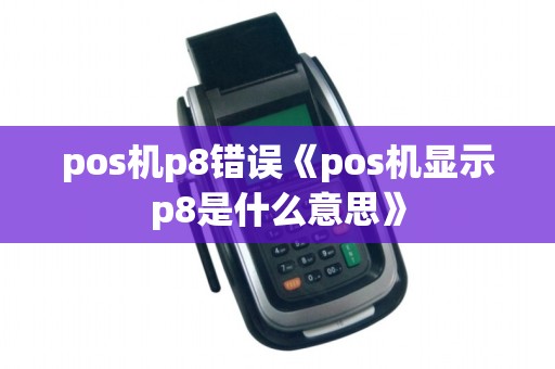 pos机p8错误《pos机显示p8是什么意思》