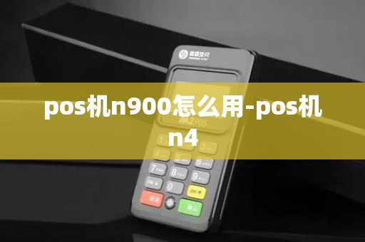pos机n900怎么用-pos机n4
