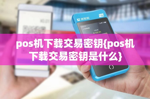 pos机下载交易密钥{pos机下载交易密钥是什么}