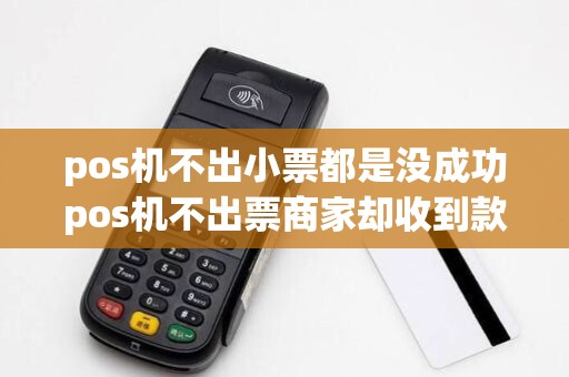 pos机不出小票都是没成功pos机不出票商家却收到款怎么办