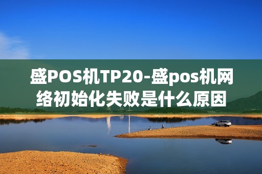 盛POS机TP20-盛pos机网络初始化失败是什么原因 盛POS机TP20-盛pos机网络初始化失败是什么原因
