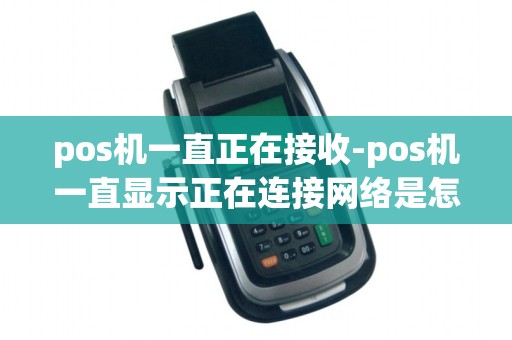 pos机一直正在接收-pos机一直显示正在连接网络是怎么回事
