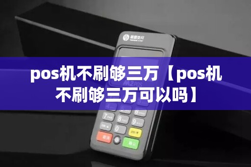 pos机不刷够三万【pos机不刷够三万可以吗】