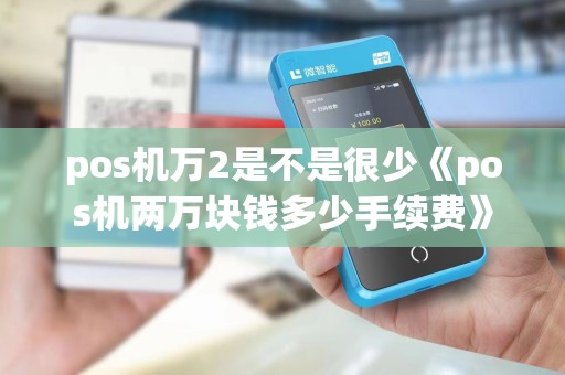 pos机万2是不是很少《pos机两万块钱多少手续费》