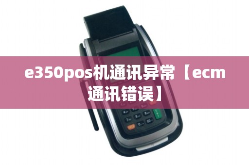 e350pos机通讯异常【ecm通讯错误】