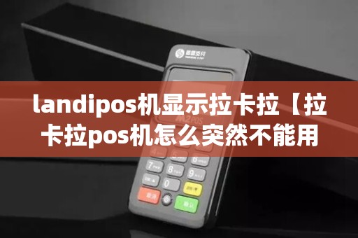 landipos机显示拉卡拉【拉卡拉pos机怎么突然不能用了】