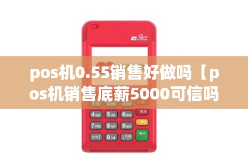 pos机0.55销售好做吗【pos机销售底薪5000可信吗】