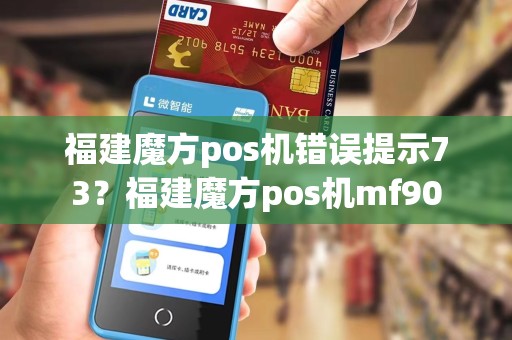 福建魔方pos机错误提示73?福建魔方pos机mf90 福建魔方pos机错误提示73?福建魔方pos机mf90