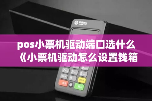 pos小票机驱动端口选什么《小票机驱动怎么设置钱箱》
