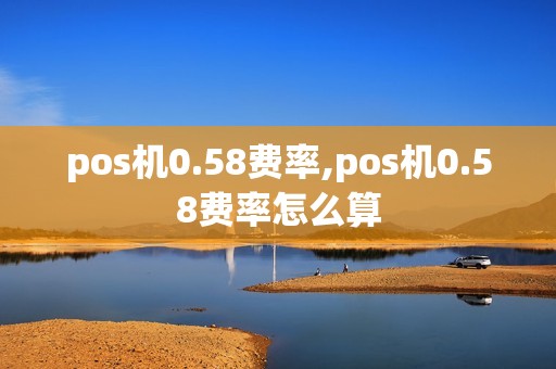 pos机0.58费率,pos机0.58费率怎么算