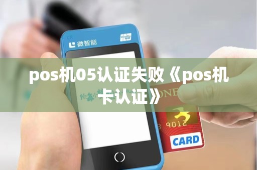 pos机05认证失败《pos机卡认证》