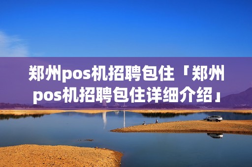 郑州pos机招聘包住「郑州pos机招聘包住详细介绍」 郑州pos机招聘包住「郑州pos机招聘包住详细介绍」