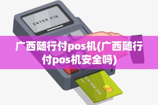 广西随行付pos机(广西随行付pos机安全吗)