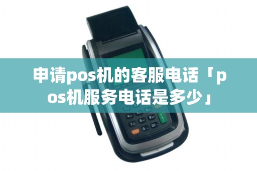 申请pos机的客服电话「pos机服务电话是多少」 申请pos机的客服电话「pos机服务电话是多少」