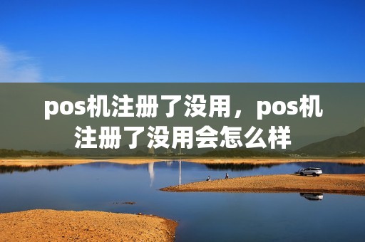 pos机注册了没用，pos机注册了没用会怎么样