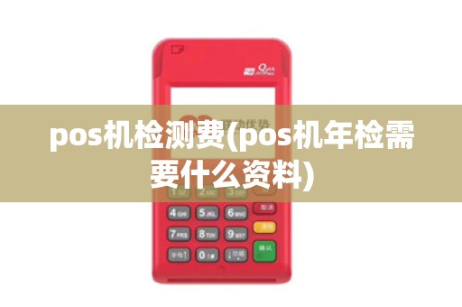 pos机检测费(pos机年检需要什么资料)