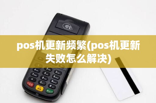 pos机更新频繁(pos机更新失败怎么解决)