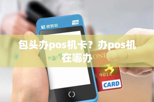 包头办pos机卡？办pos机在哪办
