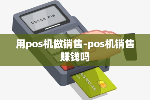 用pos机做销售-pos机销售赚钱吗