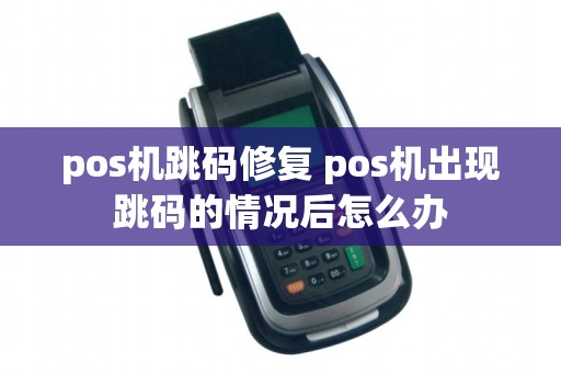 pos机跳码修复 pos机出现跳码的情况后怎么办