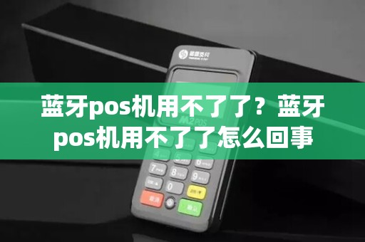 蓝牙pos机用不了了？蓝牙pos机用不了了怎么回事