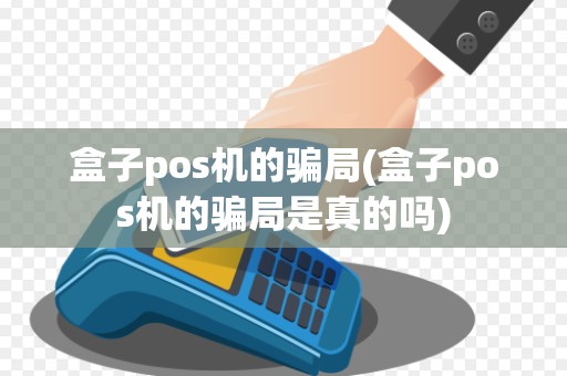 盒子pos机的骗局(盒子pos机的骗局是真的吗)