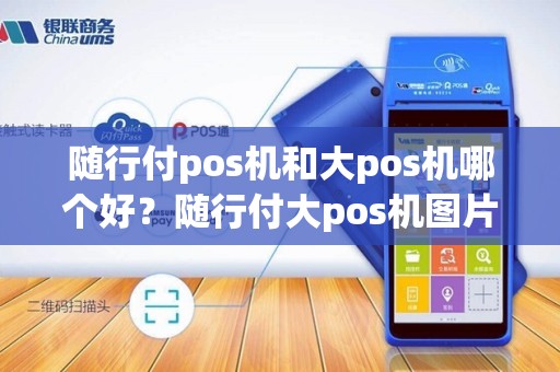 随行付pos机和大pos机哪个好？随行付大pos机图片