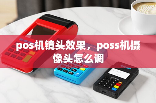pos机镜头效果，poss机摄像头怎么调