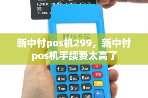 新中付pos机299，新中付pos机手续费太高了
