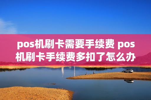 pos机刷卡需要手续费 pos机刷卡手续费多扣了怎么办