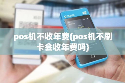 pos机不收年费{pos机不刷卡会收年费吗}