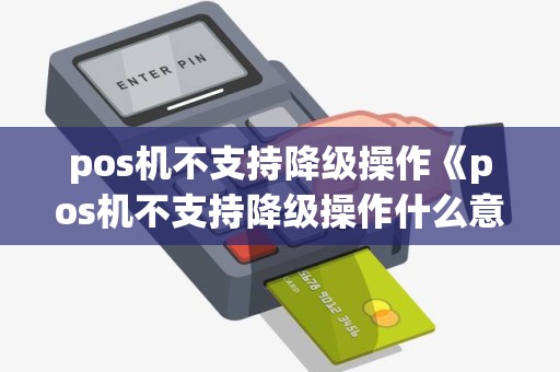 pos机不支持降级操作《pos机不支持降级操作什么意思》