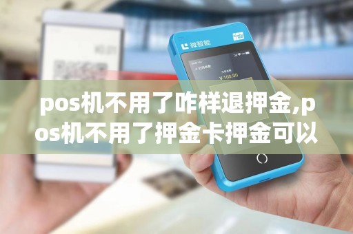 pos机不用了咋样退押金,pos机不用了押金卡押金可以退吗