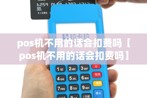 pos机不用的话会扣费吗【pos机不用的话会扣费吗】