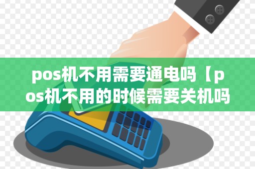 pos机不用需要通电吗【pos机不用的时候需要关机吗】