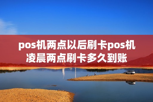 pos机两点以后刷卡pos机凌晨两点刷卡多久到账