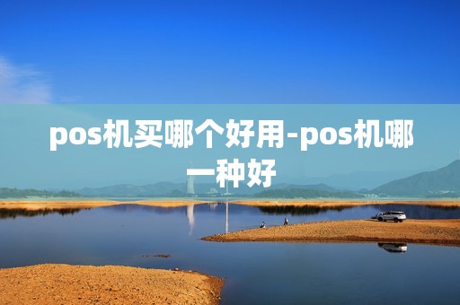 pos机买哪个好用-pos机哪一种好