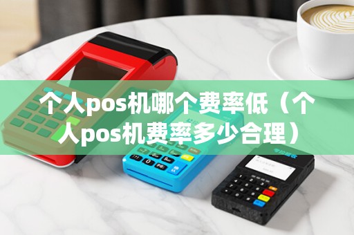 个人pos机哪个费率低（个人pos机费率多少合理）